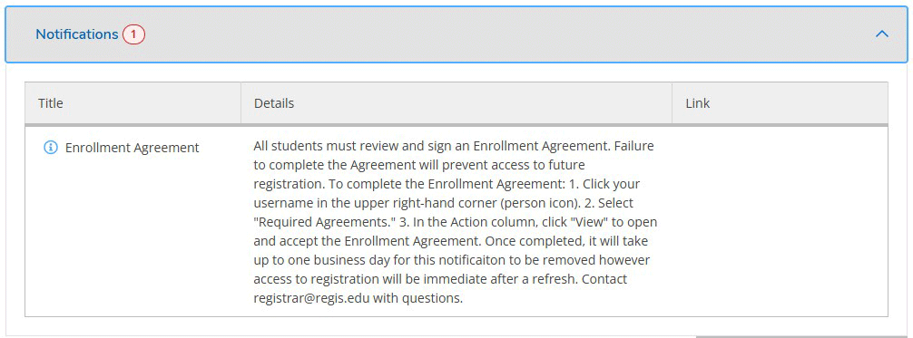 a screenshot from Colleague showing that there is an enrollment agreement item listed and details populated. The details read: "All students must review and sign an Enrollment Agreement. Failure to complete the Agreement will prevent access to future registration. To complete the Enrollment Agreement: 1. Click your username in the upper right-hand corner (person icon). 2. Select "Required Agreements." 3. In the Action column, click "View" to open and accept the Enrollment Agreement. Once completed, it will take up to one business day for this notificaiton to be removed however access to registration will be immediate after a refresh. Contact registrar@regis.edu with questions."