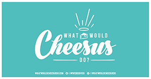 What Would Cheesus Do?